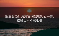 细思极恐！海角官网出现扎心一幕，结局让人不敢相信
