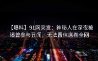 【爆料】91网突发：神秘人在深夜被曝曾参与丑闻，无法置信席卷全网