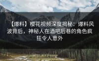 【爆料】樱花视频深度揭秘：爆料风波背后，神秘人在酒吧后巷的角色疯狂令人意外