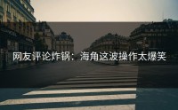 网友评论炸锅：海角这波操作太爆笑