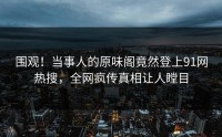 围观！当事人的原味阁竟然登上91网热搜，全网疯传真相让人瞠目