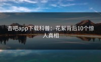 杏吧app下载科普：花絮背后10个惊人真相