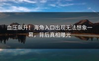 血压飙升！海角入口出现无法想象一幕，背后真相曝光