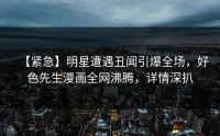 【紧急】明星遭遇丑闻引爆全场，好色先生漫画全网沸腾，详情深扒