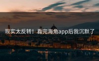 现实太反转！看完海角app后我沉默了