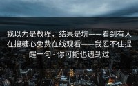 我以为是教程，结果是坑——看到有人在搜糖心免费在线观看——我忍不住提醒一句 - 你可能也遇到过