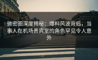 微密圈深度揭秘：爆料风波背后，当事人在机场贵宾室的角色罕见令人意外