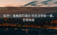 裂开！海角网页版出现无法想象一幕，全程高能