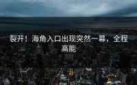 裂开！海角入口出现突然一幕，全程高能
