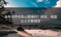 海角竟然也有心酸操作？网友：结局让人不敢相信