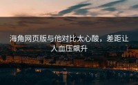 海角网页版与他对比太心酸，差距让人血压飙升
