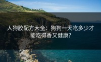 人狗胶配方大全：狗狗一天吃多少才能吃得香又健康？