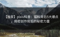 【独家】pixiv科普：猛料背后5大爆点，揭密创作背后的秘密力量