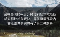 藏得最深的一层：91爆料猛料吃瓜反转来得比想象更快，导航页里那段内容让整件事突然有了第二种解释