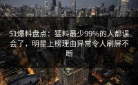 51爆料盘点：猛料最少99%的人都误会了，明星上榜理由异常令人刷屏不断