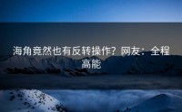 海角竟然也有反转操作？网友：全程高能