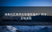 海角社区竟然也有爆笑操作？网友：全程高能