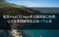 蜜芽miya737.mon牢记跳转接口免费：让内容更顺畅地抵达每一个心灵