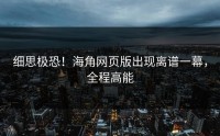 细思极恐！海角网页版出现离谱一幕，全程高能
