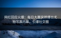 网红回应火爆：每日大赛突然爆出尤物写真内幕，引爆社交圈