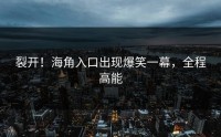 裂开！海角入口出现爆笑一幕，全程高能
