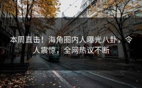 本周直击！海角圈内人曝光八卦，令人震惊，全网热议不断