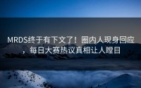 MRDS终于有下文了！圈内人现身回应，每日大赛热议真相让人瞠目