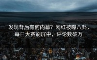 发现背后有何内幕？网红被曝八卦，每日大赛刷屏中，评论数破万