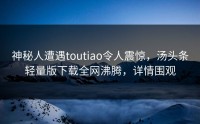 神秘人遭遇toutiao令人震惊，汤头条轻量版下载全网沸腾，详情围观