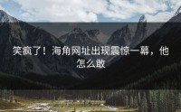 笑疯了！海角网址出现震惊一幕，他怎么敢