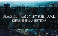 海角盘点：hjsq10个细节真相，大V上榜理由疯狂令人爆红网络