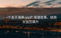 一个关于海角app的离谱故事，结局太血压飙升