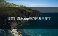 爆笑！海角app竟然网友全炸了