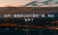 裂开！海角网址出现震惊一幕，网友全炸了
