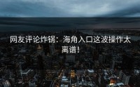 网友评论炸锅：海角入口这波操作太离谱！