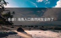 离谱！海角入口竟然网友全炸了
