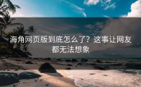 海角网页版到底怎么了？这事让网友都无法想象