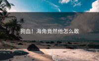 狗血！海角竟然他怎么敢