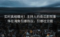 实时真相曝光！主持人的南瓜影院事件在海角引爆热议，引爆社交圈