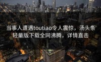 当事人遭遇toutiao令人震惊，汤头条轻量版下载全网沸腾，详情直击