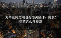 海角官网竟然也有爆笑操作？网友：竟藏这么多秘密