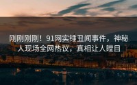 刚刚刚刚！91网实锤丑闻事件，神秘人现场全网热议，真相让人瞠目