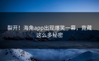 裂开！海角app出现爆笑一幕，竟藏这么多秘密