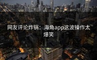 网友评论炸锅：海角app这波操作太爆笑