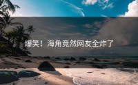 爆笑！海角竟然网友全炸了