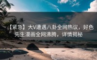 【紧急】大V遭遇八卦全网热议，好色先生漫画全网沸腾，详情揭秘
