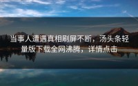 当事人遭遇真相刷屏不断，汤头条轻量版下载全网沸腾，详情点击