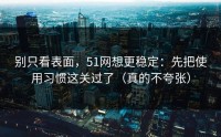 别只看表面，51网想更稳定：先把使用习惯这关过了（真的不夸张）