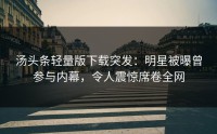 汤头条轻量版下载突发：明星被曝曾参与内幕，令人震惊席卷全网