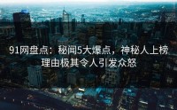 91网盘点：秘闻5大爆点，神秘人上榜理由极其令人引发众怒